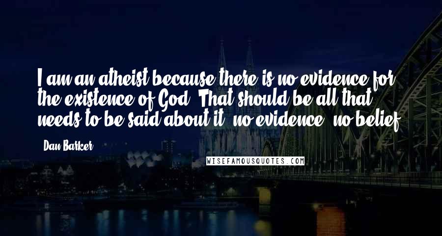Dan Barker quotes: I am an atheist because there is no evidence for the existence of God. That should be all that needs to be said about it: no evidence, no belief.