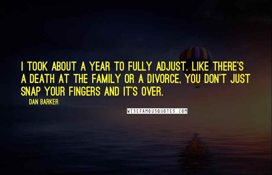 Dan Barker quotes: I took about a year to fully adjust. Like there's a death at the family or a divorce, you don't just snap your fingers and it's over.