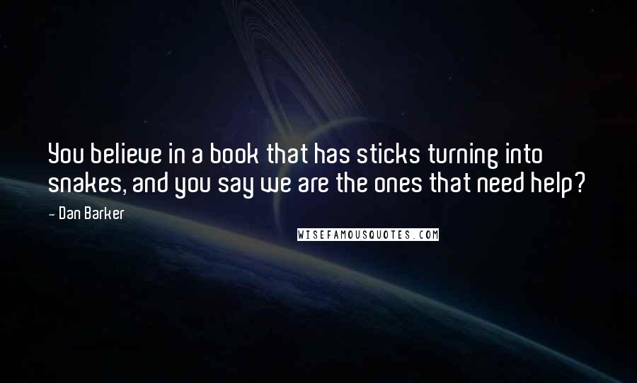 Dan Barker quotes: You believe in a book that has sticks turning into snakes, and you say we are the ones that need help?