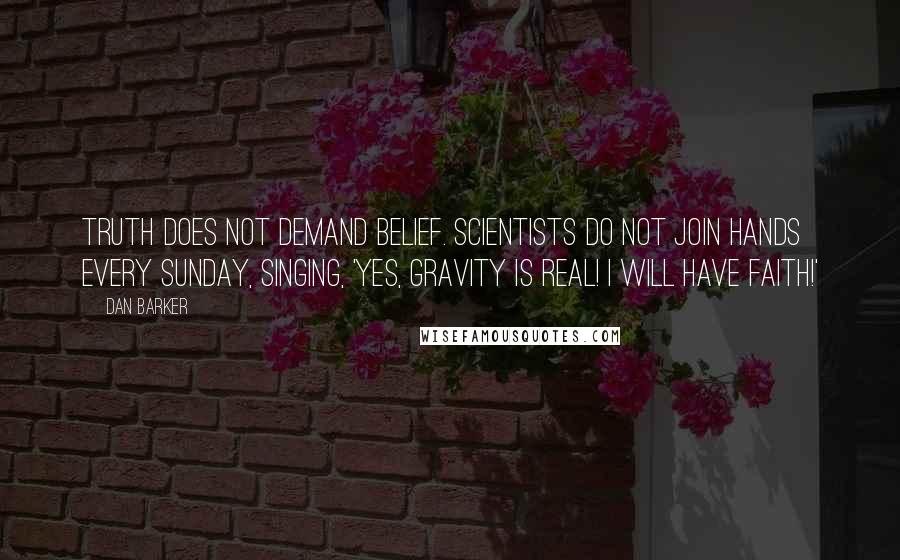 Dan Barker quotes: Truth does not demand belief. Scientists do not join hands every Sunday, singing, 'Yes, gravity is real! I will have faith!'