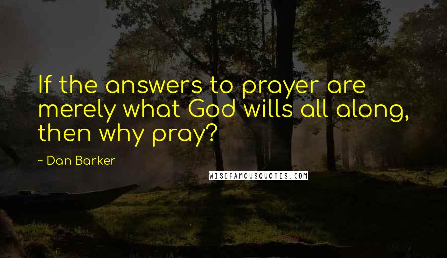 Dan Barker quotes: If the answers to prayer are merely what God wills all along, then why pray?