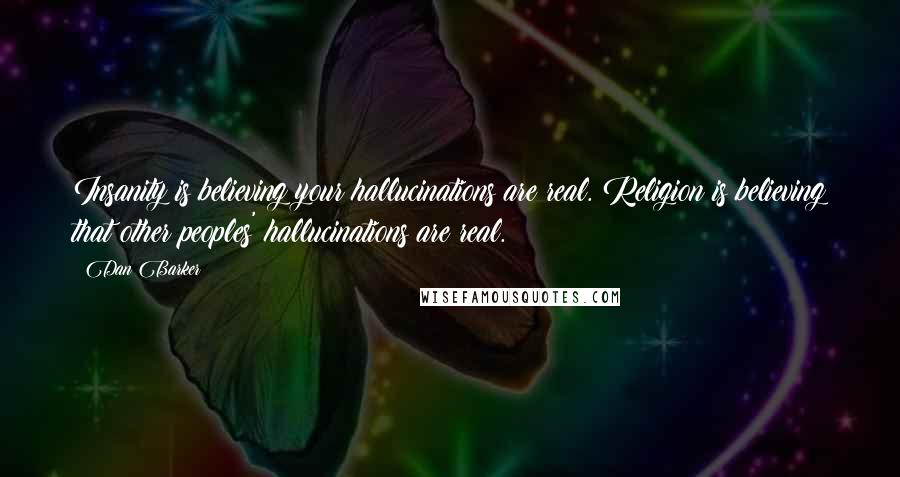 Dan Barker quotes: Insanity is believing your hallucinations are real. Religion is believing that other peoples' hallucinations are real.