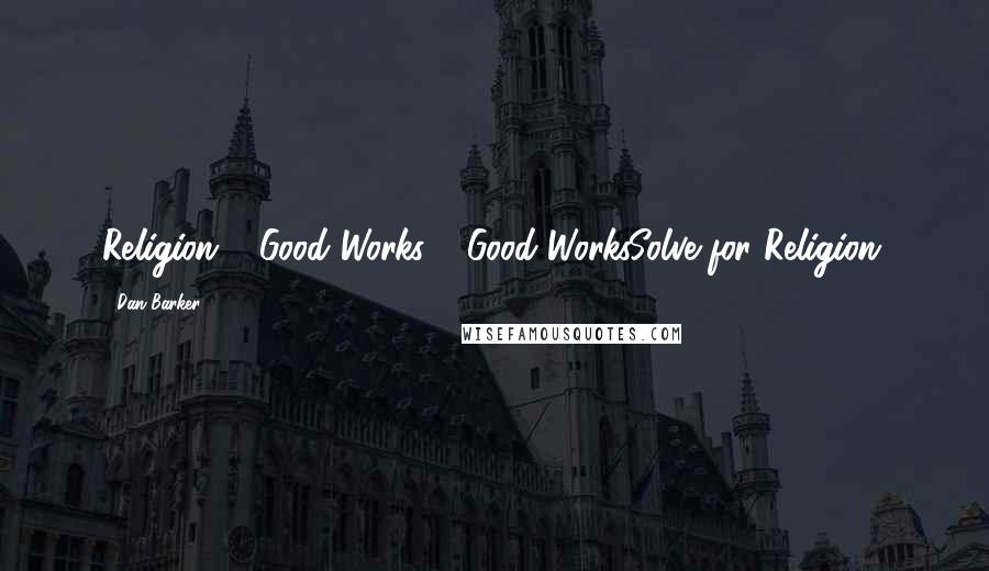 Dan Barker quotes: Religion + Good Works = Good WorksSolve for Religion.