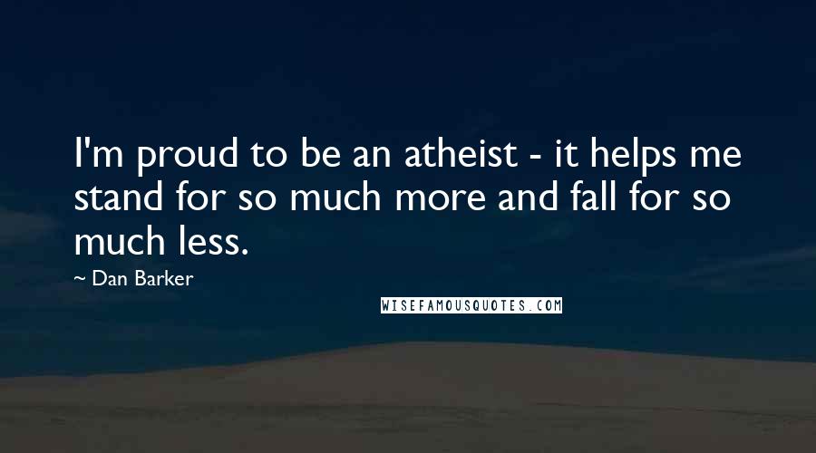 Dan Barker quotes: I'm proud to be an atheist - it helps me stand for so much more and fall for so much less.