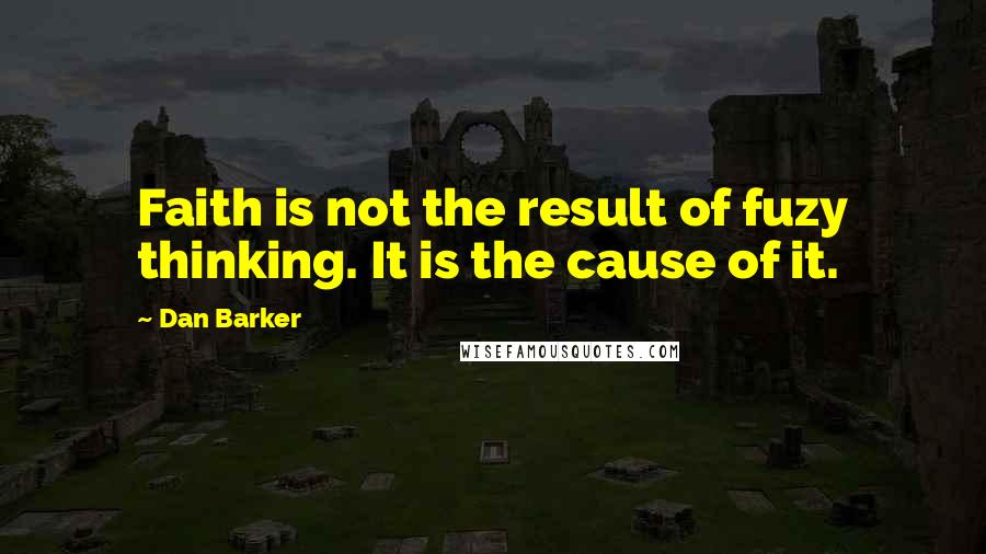 Dan Barker quotes: Faith is not the result of fuzy thinking. It is the cause of it.