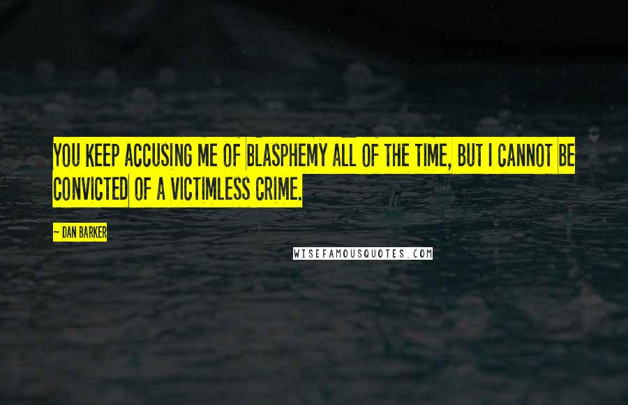 Dan Barker quotes: You keep accusing me of blasphemy all of the time, But I cannot be convicted of a victimless crime.