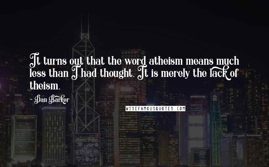 Dan Barker quotes: It turns out that the word atheism means much less than I had thought. It is merely the lack of theism.