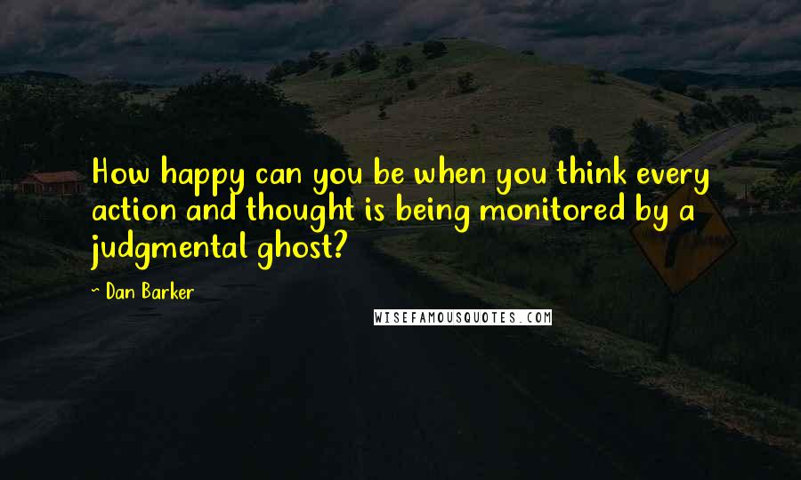 Dan Barker quotes: How happy can you be when you think every action and thought is being monitored by a judgmental ghost?