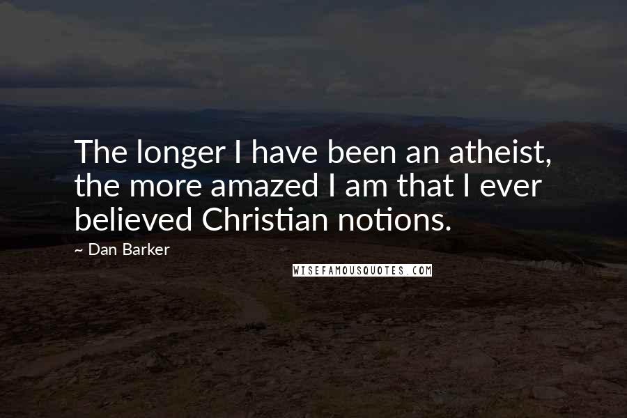 Dan Barker quotes: The longer I have been an atheist, the more amazed I am that I ever believed Christian notions.