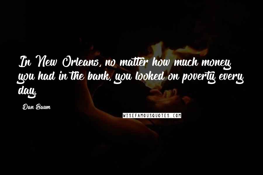 Dan Baum quotes: In New Orleans, no matter how much money you had in the bank, you looked on poverty every day.