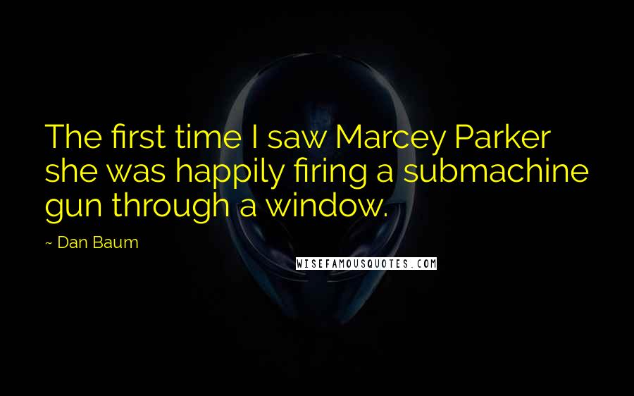 Dan Baum quotes: The first time I saw Marcey Parker she was happily firing a submachine gun through a window.