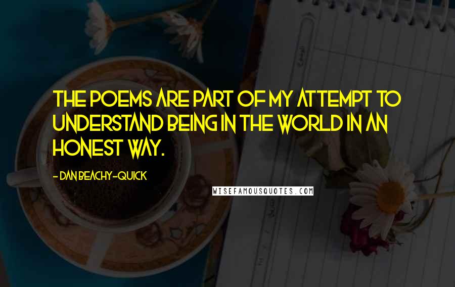 Dan Beachy-Quick quotes: The poems are part of my attempt to understand being in the world in an honest way.