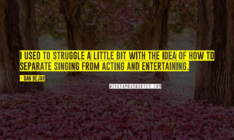 Dan Bejar quotes: I used to struggle a little bit with the idea of how to separate singing from acting and entertaining.