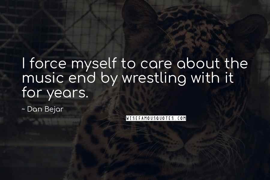 Dan Bejar quotes: I force myself to care about the music end by wrestling with it for years.