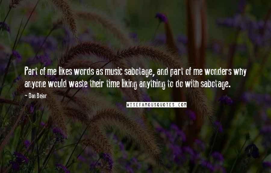 Dan Bejar quotes: Part of me likes words as music sabotage, and part of me wonders why anyone would waste their time liking anything to do with sabotage.
