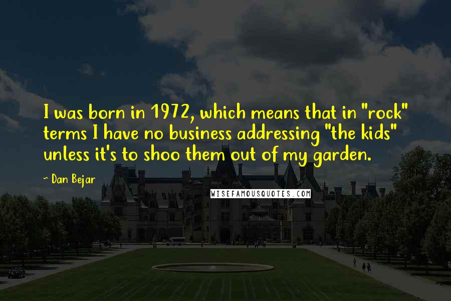 Dan Bejar quotes: I was born in 1972, which means that in "rock" terms I have no business addressing "the kids" unless it's to shoo them out of my garden.