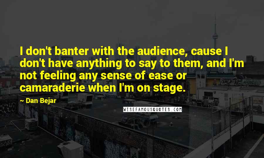 Dan Bejar quotes: I don't banter with the audience, cause I don't have anything to say to them, and I'm not feeling any sense of ease or camaraderie when I'm on stage.