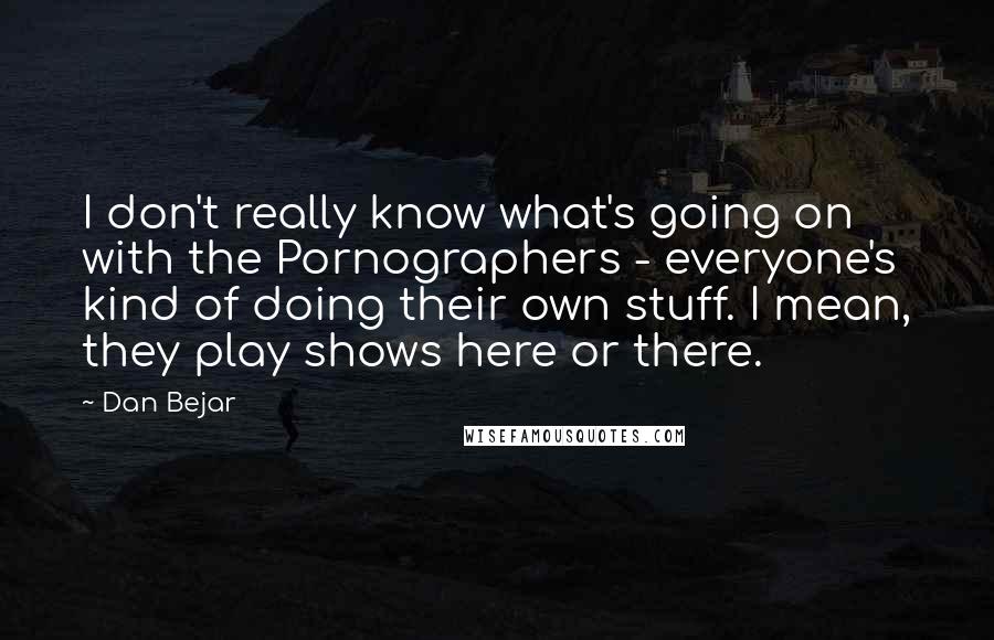 Dan Bejar quotes: I don't really know what's going on with the Pornographers - everyone's kind of doing their own stuff. I mean, they play shows here or there.