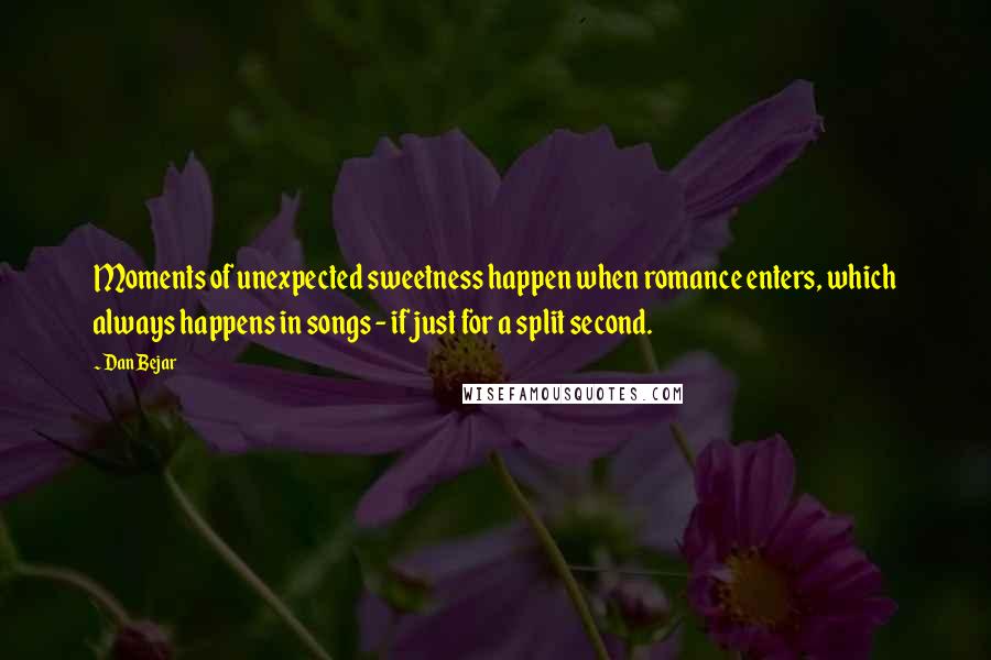 Dan Bejar quotes: Moments of unexpected sweetness happen when romance enters, which always happens in songs - if just for a split second.