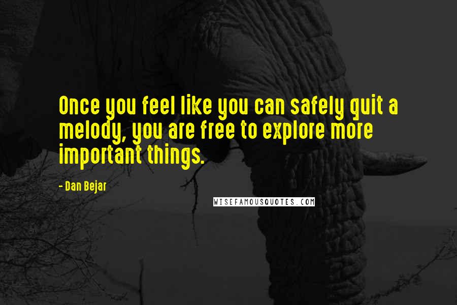 Dan Bejar quotes: Once you feel like you can safely quit a melody, you are free to explore more important things.
