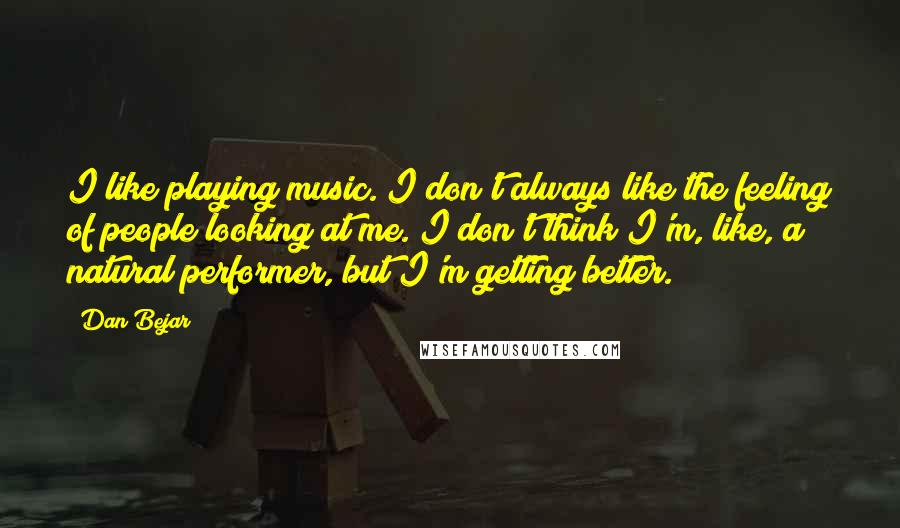 Dan Bejar quotes: I like playing music. I don't always like the feeling of people looking at me. I don't think I'm, like, a natural performer, but I'm getting better.