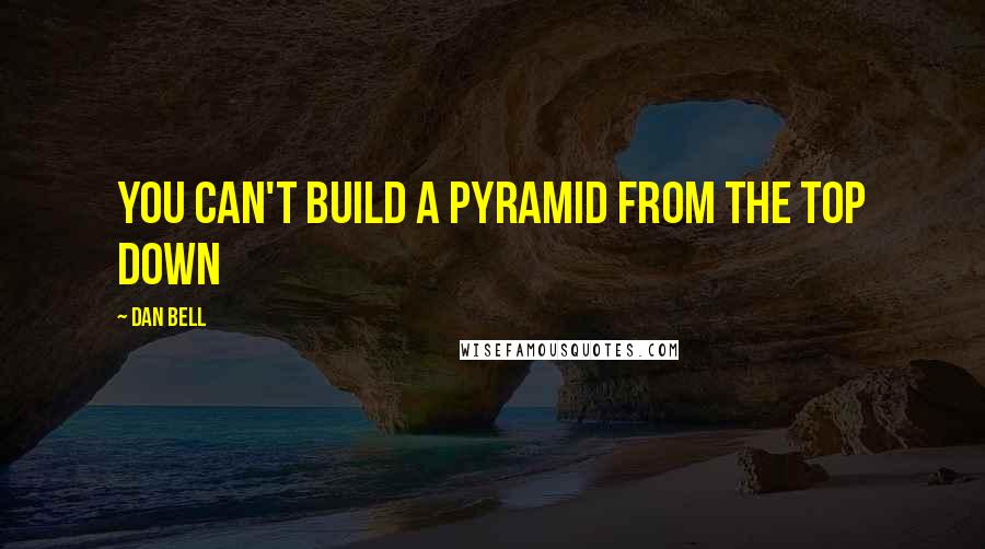 Dan Bell quotes: You can't build a pyramid from the top down