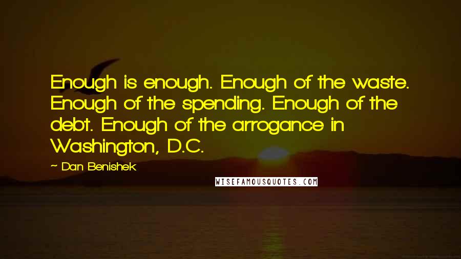 Dan Benishek quotes: Enough is enough. Enough of the waste. Enough of the spending. Enough of the debt. Enough of the arrogance in Washington, D.C.