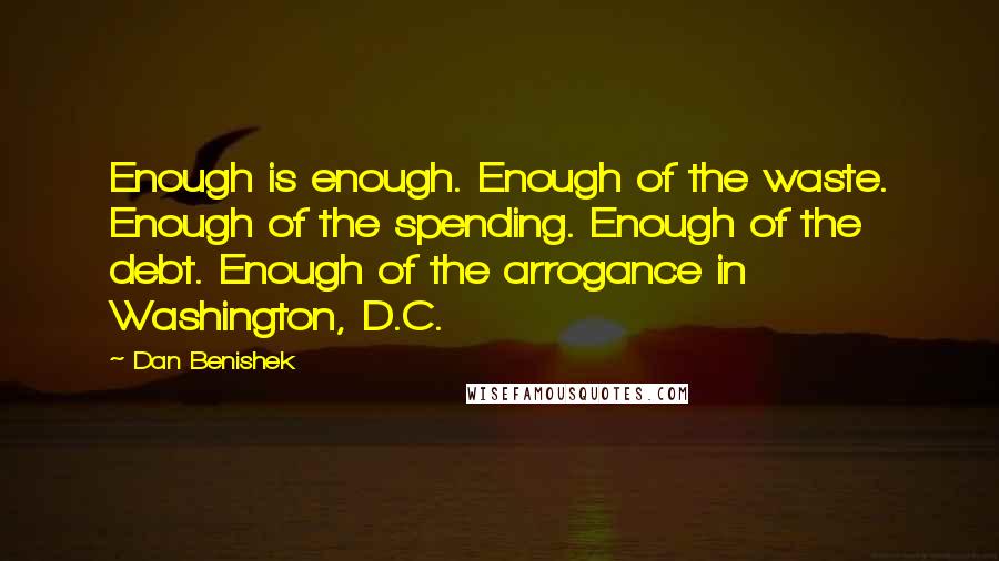 Dan Benishek quotes: Enough is enough. Enough of the waste. Enough of the spending. Enough of the debt. Enough of the arrogance in Washington, D.C. Dan Benishek quotes: Enough is enough. Enough of the waste. Enough of the spending. Enough of the debt. Enough of the arrogance in Washington, D.C.