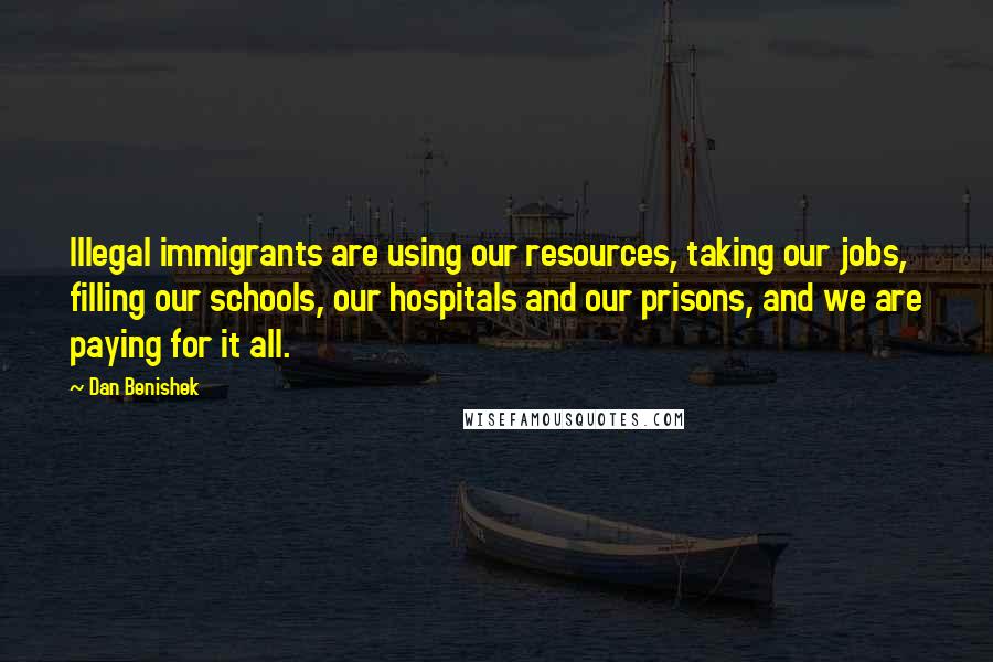 Dan Benishek quotes: Illegal immigrants are using our resources, taking our jobs, filling our schools, our hospitals and our prisons, and we are paying for it all.