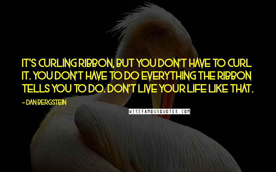 Dan Bergstein quotes: It's curling ribbon, but you don't have to curl it. You don't have to do everything the ribbon tells you to do. Don't live your life like that.