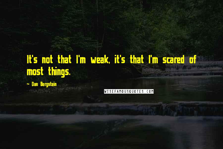 Dan Bergstein quotes: It's not that I'm weak, it's that I'm scared of most things.