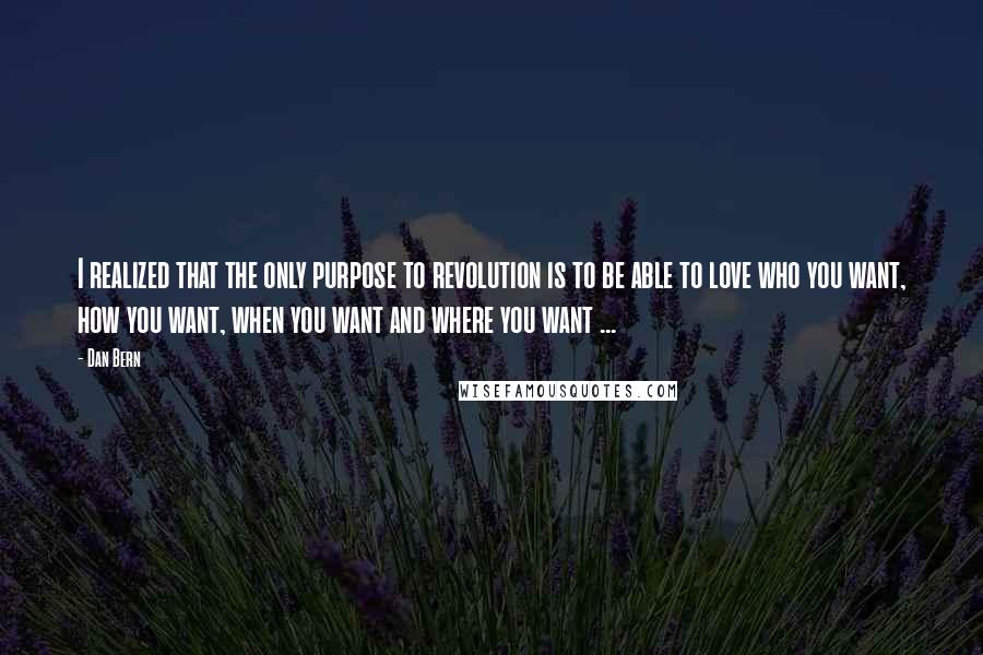 Dan Bern quotes: I realized that the only purpose to revolution is to be able to love who you want, how you want, when you want and where you want ... Dan Bern quotes: I realized that the only purpose to revolution is to be able to love who you want, how you want, when you want and where you want ...