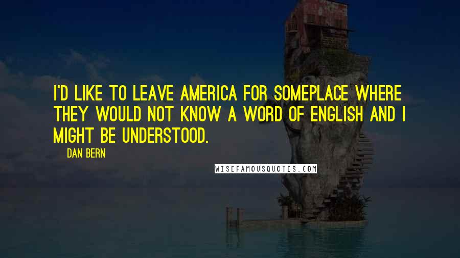 Dan Bern quotes: I'd like to leave America for someplace where they would not know a word of English and I might be understood.