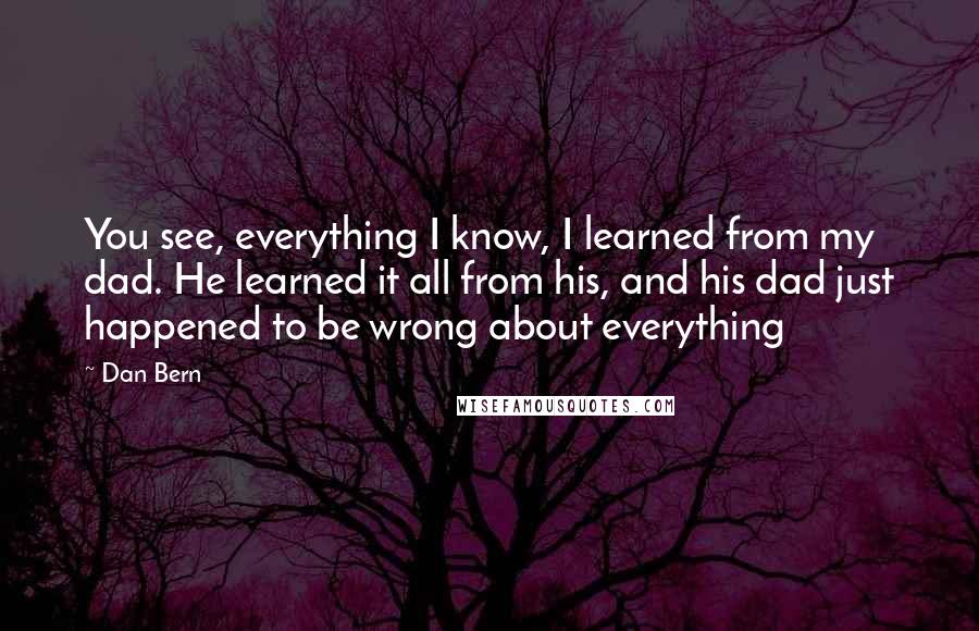 Dan Bern quotes: You see, everything I know, I learned from my dad. He learned it all from his, and his dad just happened to be wrong about everything Dan Bern quotes: You see, everything I know, I learned from my dad. He learned it all from his, and his dad just happened to be wrong about everything