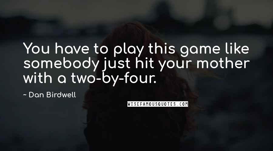 Dan Birdwell quotes: You have to play this game like somebody just hit your mother with a two-by-four.
