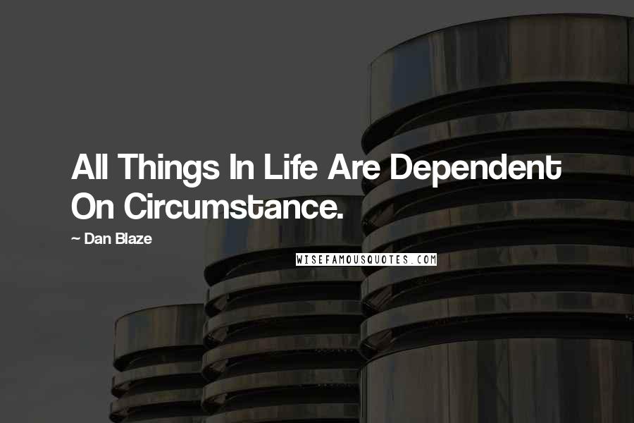 Dan Blaze quotes: All Things In Life Are Dependent On Circumstance.