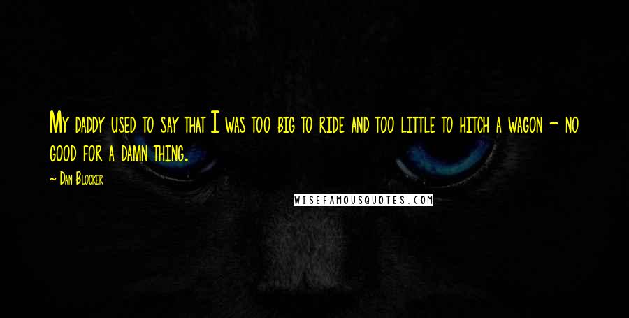 Dan Blocker quotes: My daddy used to say that I was too big to ride and too little to hitch a wagon - no good for a damn thing.