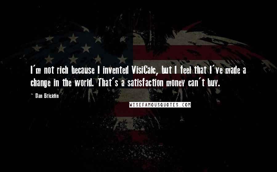Dan Bricklin quotes: I'm not rich because I invented VisiCalc, but I feel that I've made a change in the world. That's a satisfaction money can't buy.