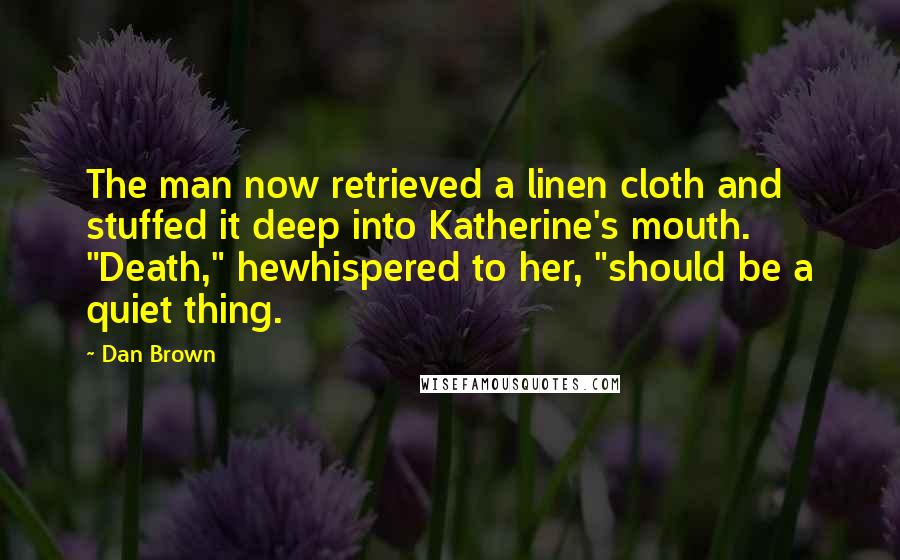 Dan Brown quotes: The man now retrieved a linen cloth and stuffed it deep into Katherine's mouth. "Death," hewhispered to her, "should be a quiet thing.