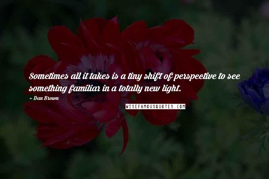 Dan Brown quotes: Sometimes all it takes is a tiny shift of perspective to see something familiar in a totally new light.