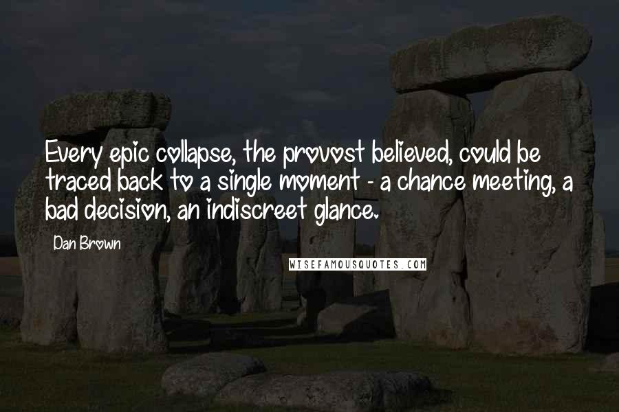 Dan Brown quotes: Every epic collapse, the provost believed, could be traced back to a single moment - a chance meeting, a bad decision, an indiscreet glance.