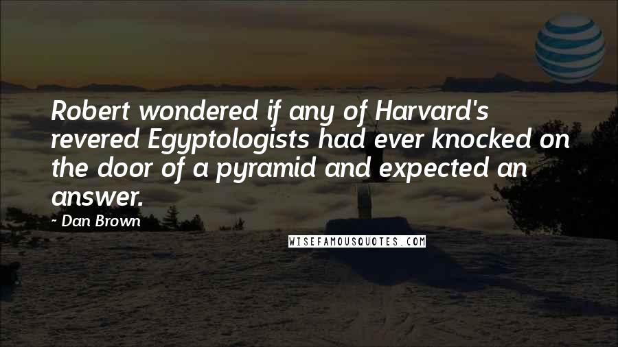 Dan Brown quotes: Robert wondered if any of Harvard's revered Egyptologists had ever knocked on the door of a pyramid and expected an answer.