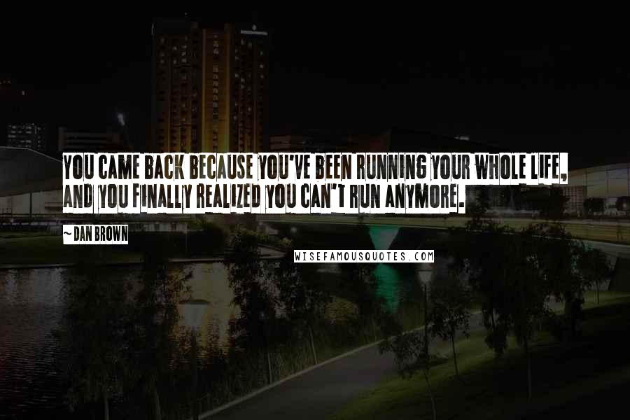 Dan Brown quotes: You came back because you've been running your whole life, and you finally realized you can't run anymore.