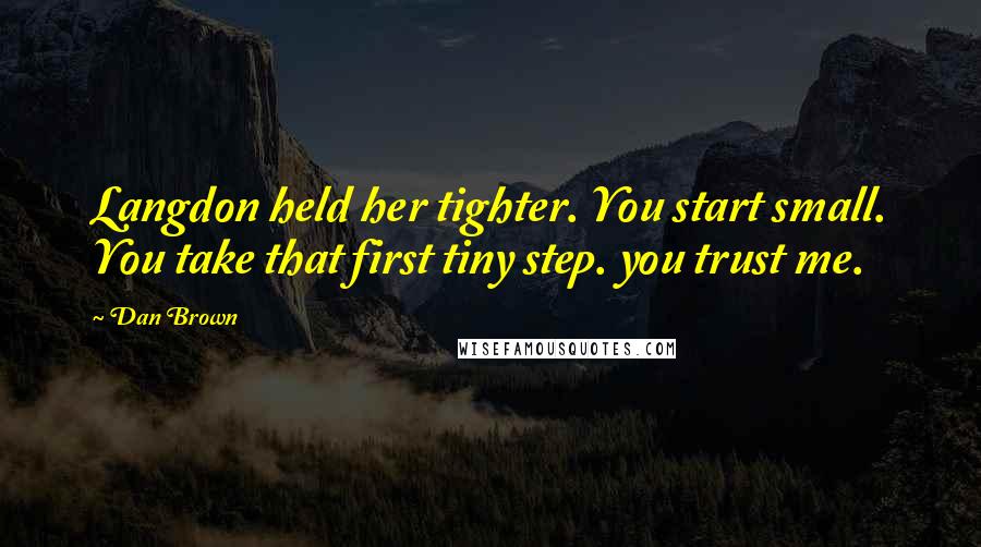 Dan Brown quotes: Langdon held her tighter. You start small. You take that first tiny step. you trust me.