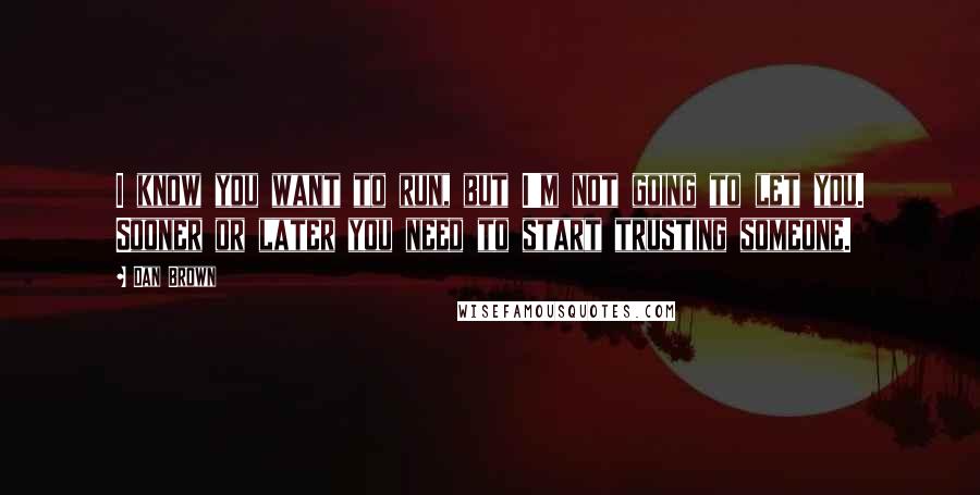 Dan Brown quotes: I know you want to run, but I'm not going to let you. Sooner or later you need to start trusting someone.