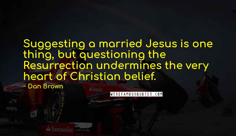 Dan Brown quotes: Suggesting a married Jesus is one thing, but questioning the Resurrection undermines the very heart of Christian belief.