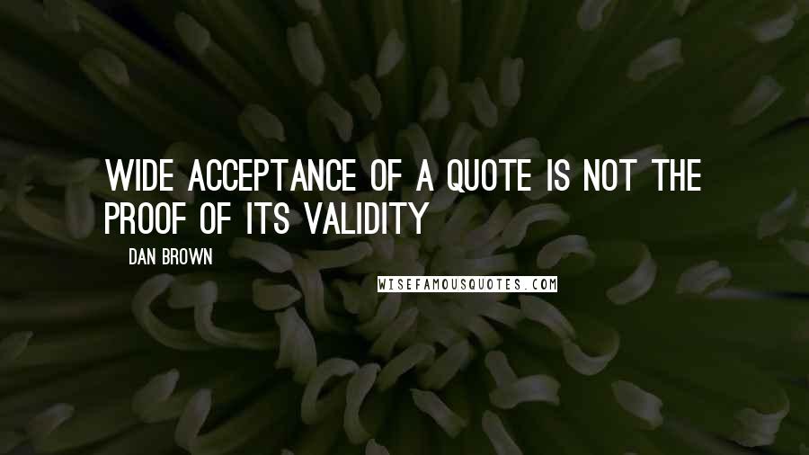 Dan Brown quotes: Wide acceptance of a quote is not the proof of its validity