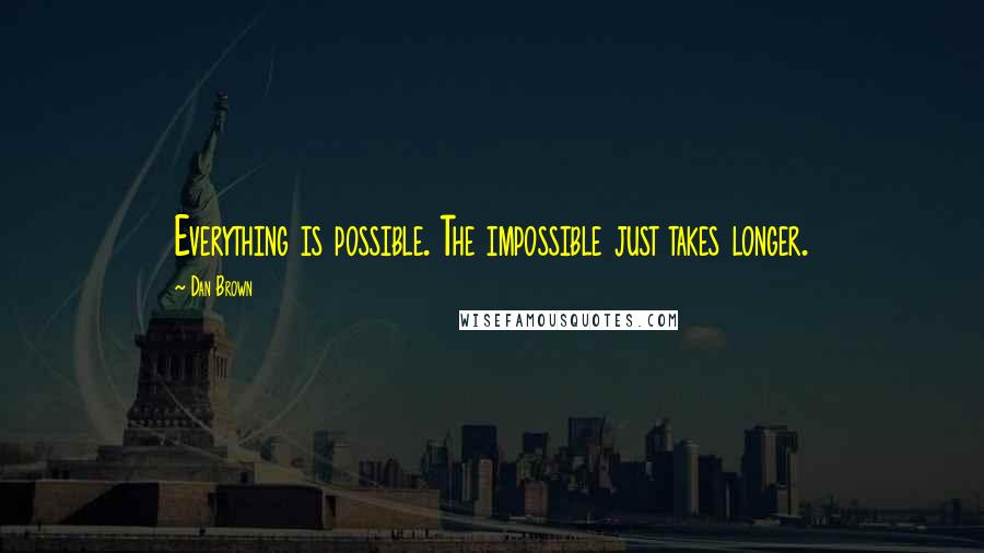 Dan Brown quotes: Everything is possible. The impossible just takes longer.