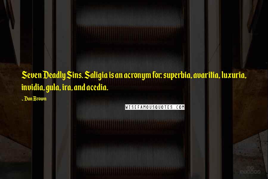 Dan Brown quotes: Seven Deadly Sins. Saligia is an acronym for: superbia, avaritia, luxuria, invidia, gula, ira, and acedia. Dan Brown quotes: Seven Deadly Sins. Saligia is an acronym for: superbia, avaritia, luxuria, invidia, gula, ira, and acedia.