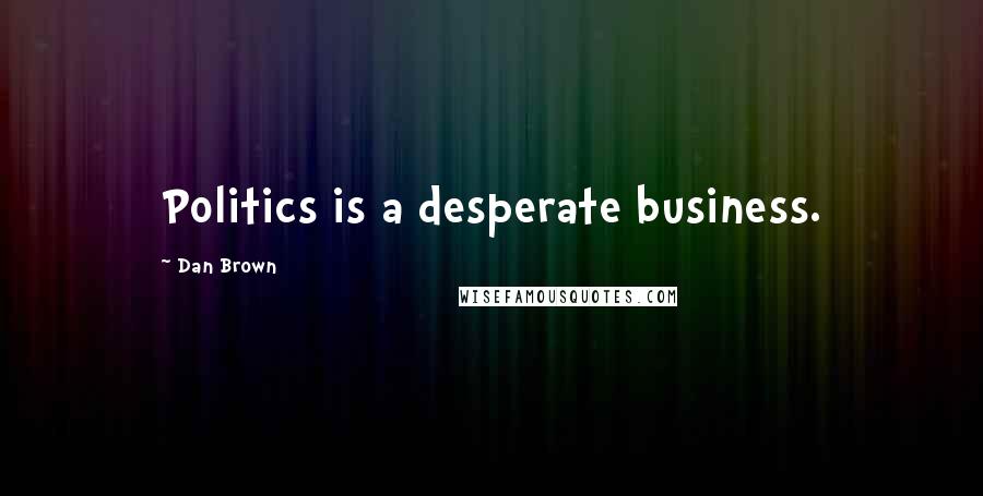 Dan Brown quotes: Politics is a desperate business.